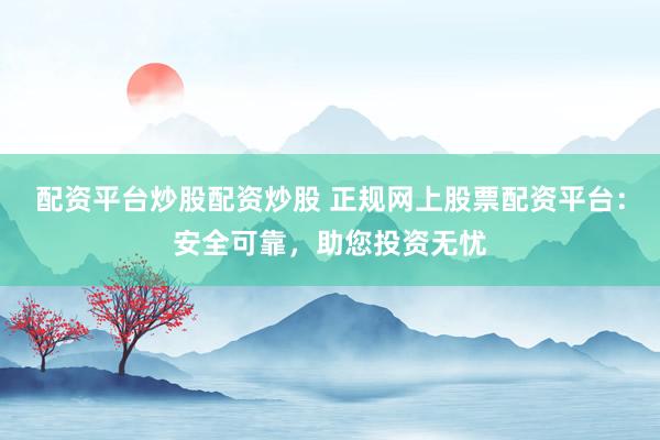 配资平台炒股配资炒股 正规网上股票配资平台：安全可靠，助您投资无忧