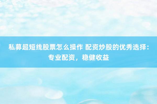 私募超短线股票怎么操作 配资炒股的优秀选择：专业配资，稳健收益