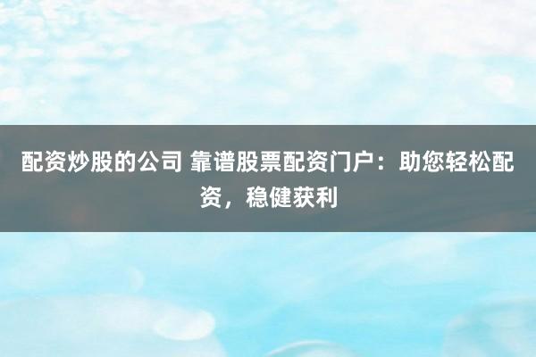 配资炒股的公司 靠谱股票配资门户：助您轻松配资，稳健获利