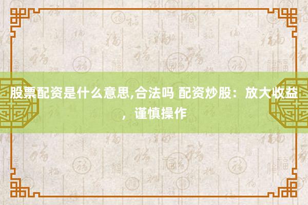 股票配资是什么意思,合法吗 配资炒股：放大收益，谨慎操作