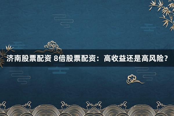 济南股票配资 8倍股票配资：高收益还是高风险？