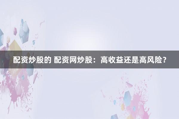 配资炒股的 配资网炒股：高收益还是高风险？