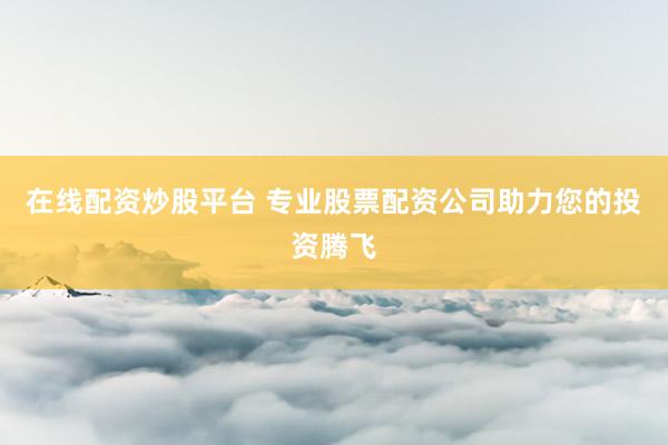 在线配资炒股平台 专业股票配资公司助力您的投资腾飞