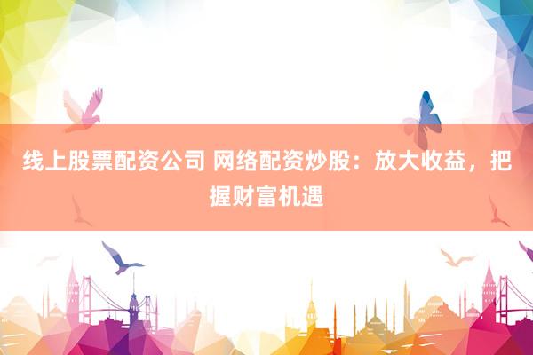 线上股票配资公司 网络配资炒股：放大收益，把握财富机遇