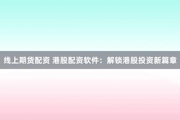 线上期货配资 港股配资软件：解锁港股投资新篇章