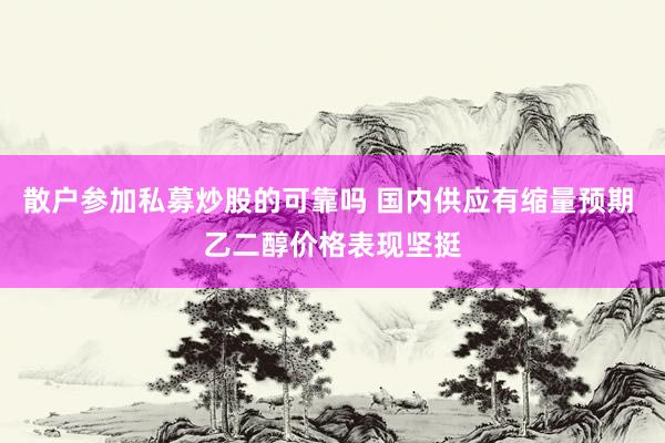 散户参加私募炒股的可靠吗 国内供应有缩量预期 乙二醇价格表现坚挺