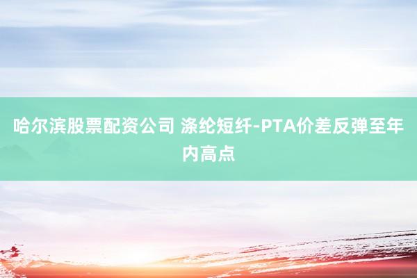 哈尔滨股票配资公司 涤纶短纤-PTA价差反弹至年内高点