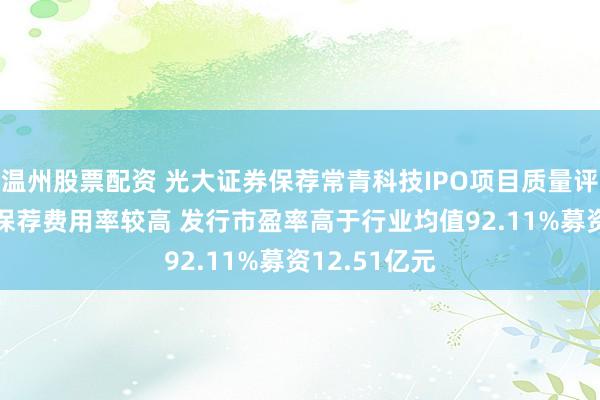 温州股票配资 光大证券保荐常青科技IPO项目质量评级C级 承销保荐费用率较高 发行市盈率高于行业均值92.11%募资12.51亿元