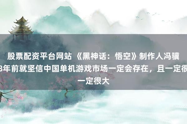 股票配资平台网站 《黑神话：悟空》制作人冯骥：8年前就坚信中国单机游戏市场一定会存在，且一定很大