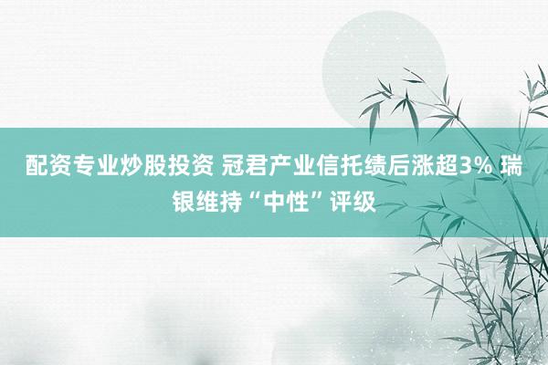 配资专业炒股投资 冠君产业信托绩后涨超3% 瑞银维持“中性”评级