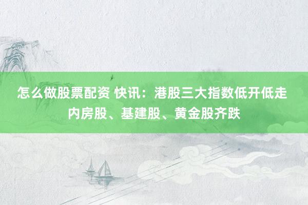 怎么做股票配资 快讯：港股三大指数低开低走 内房股、基建股、黄金股齐跌