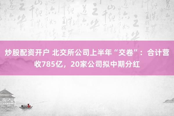 炒股配资开户 北交所公司上半年“交卷”：合计营收785亿，20家公司拟中期分红