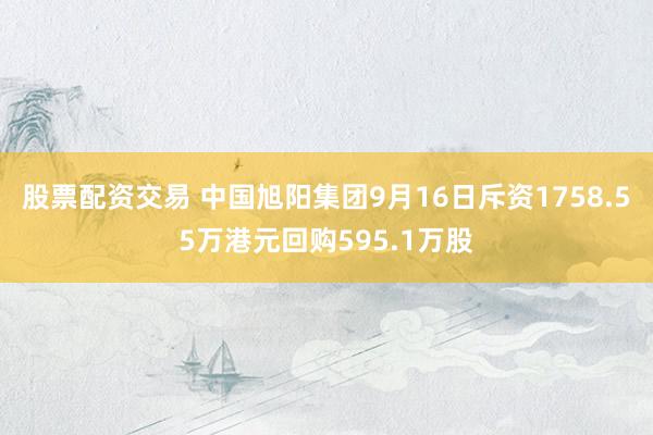 股票配资交易 中国旭阳集团9月16日斥资1758.55万港元回购595.1万股