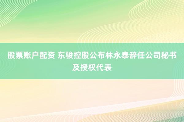 股票账户配资 东骏控股公布林永泰辞任公司秘书及授权代表