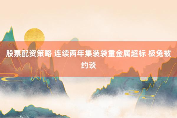 股票配资策略 连续两年集装袋重金属超标 极兔被约谈