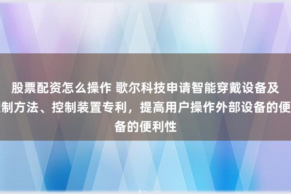 股票配资怎么操作 歌尔科技申请智能穿戴设备及其控制方法、控制装置专利，提高用户操作外部设备的便利性