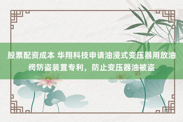 股票配资成本 华翔科技申请油浸式变压器用放油阀防盗装置专利，防止变压器油被盗