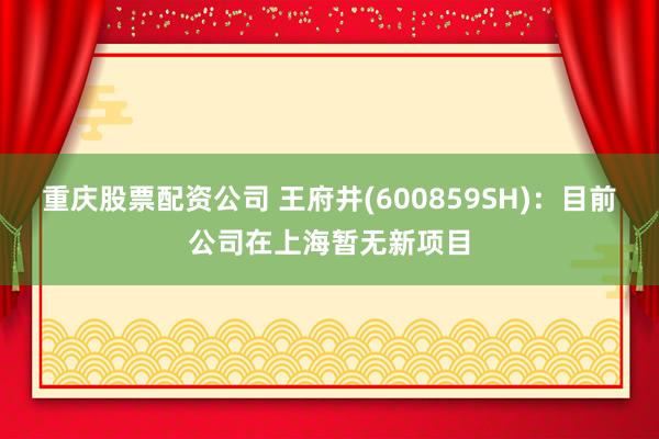 重庆股票配资公司 王府井(600859SH)：目前公司在上海暂无新项目