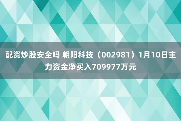 配资炒股安全吗 朝阳科技（002981）1月10日主力资金净买入709977万元