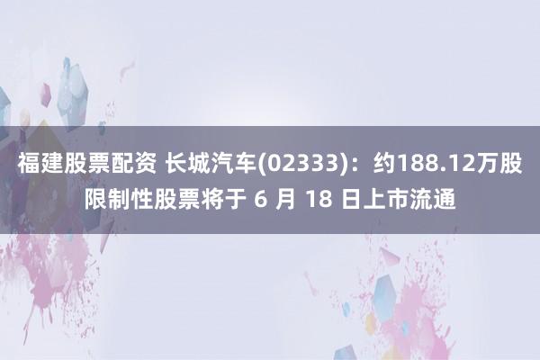 福建股票配资 长城汽车(02333)：约188.12万股限制性股票将于 6 月 18 日上市流通