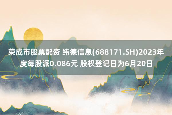 荣成市股票配资 纬德信息(688171.SH)2023年度每股派0.086元 股权登记日为6月20日