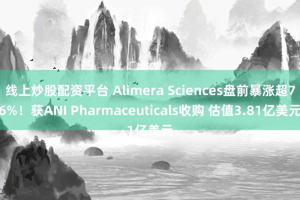 线上炒股配资平台 Alimera Sciences盘前暴涨超76%！获ANI Pharmaceuticals收购 估值3.81亿美元