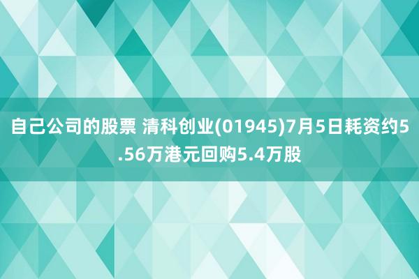 自己公司的股票 清科创业(01945)7月5日耗资约5.56万港元回购5.4万股