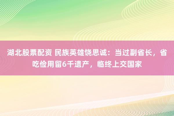 湖北股票配资 民族英雄饶思诚：当过副省长，省吃俭用留6千遗产，临终上交国家