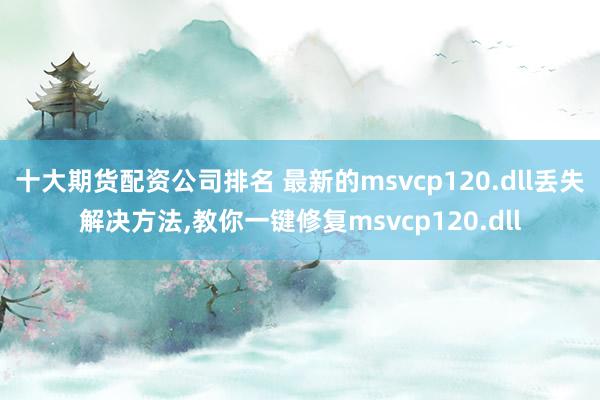 十大期货配资公司排名 最新的msvcp120.dll丢失解决方法,教你一键修复msvcp120.dll