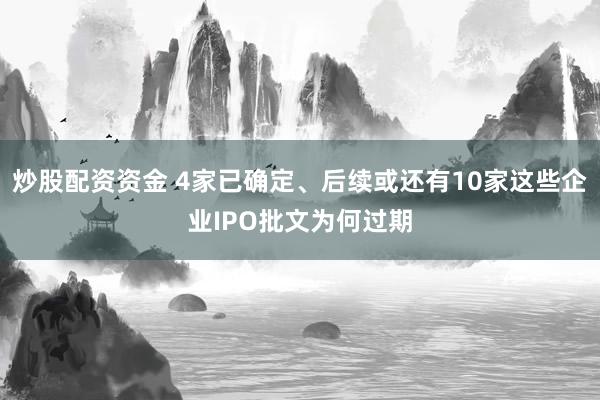 炒股配资资金 4家已确定、后续或还有10家这些企业IPO批文为何过期