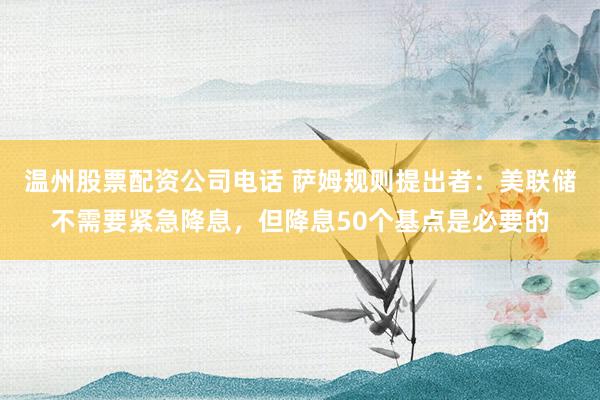 温州股票配资公司电话 萨姆规则提出者：美联储不需要紧急降息，但降息50个基点是必要的