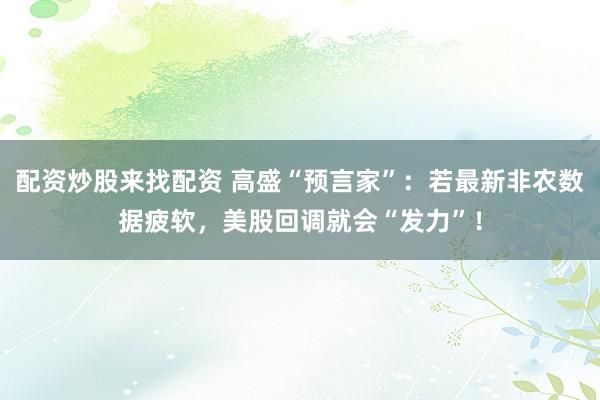 配资炒股来找配资 高盛“预言家”：若最新非农数据疲软，美股回调就会“发力”！