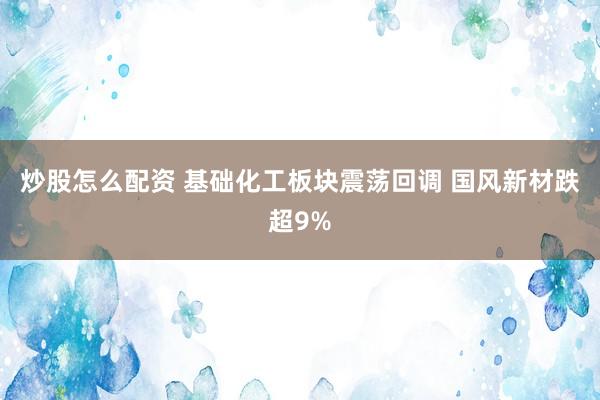 炒股怎么配资 基础化工板块震荡回调 国风新材跌超9%