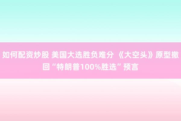 如何配资炒股 美国大选胜负难分 《大空头》原型撤回“特朗普100%胜选”预言