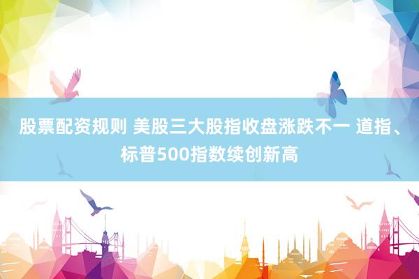 股票配资规则 美股三大股指收盘涨跌不一 道指、标普500指数续创新高