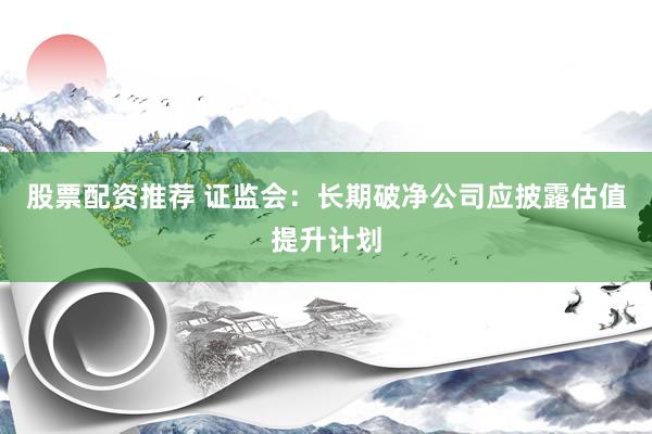 股票配资推荐 证监会：长期破净公司应披露估值提升计划