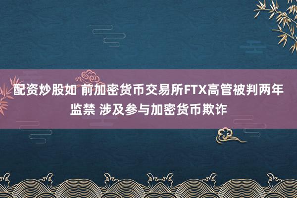 配资炒股如 前加密货币交易所FTX高管被判两年监禁 涉及参与加密货币欺诈