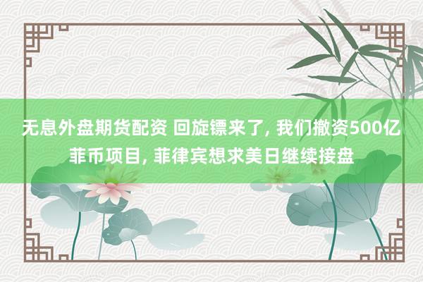 无息外盘期货配资 回旋镖来了, 我们撤资500亿菲币项目, 菲律宾想求美日继续接盘