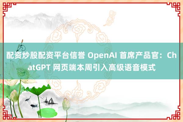 配资炒股配资平台信誉 OpenAI 首席产品官：ChatGPT 网页端本周引入高级语音模式