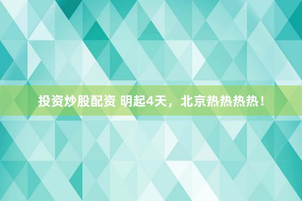 投资炒股配资 明起4天，北京热热热热！