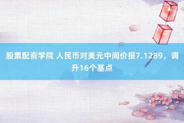 股票配资学院 人民币对美元中间价报7.1289，调升16个基点