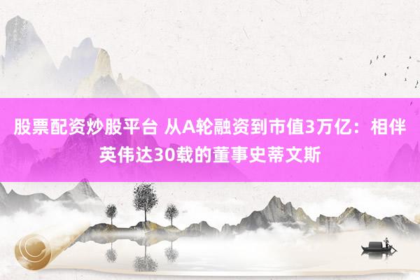 股票配资炒股平台 从A轮融资到市值3万亿：相伴英伟达30载的董事史蒂文斯