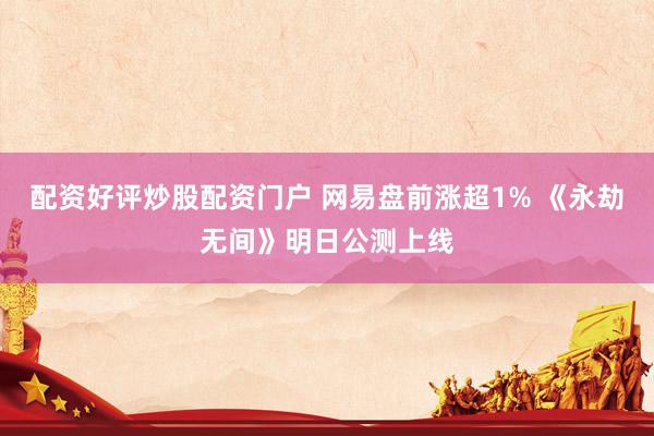 配资好评炒股配资门户 网易盘前涨超1% 《永劫无间》明日公测上线