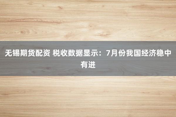 无锡期货配资 税收数据显示：7月份我国经济稳中有进