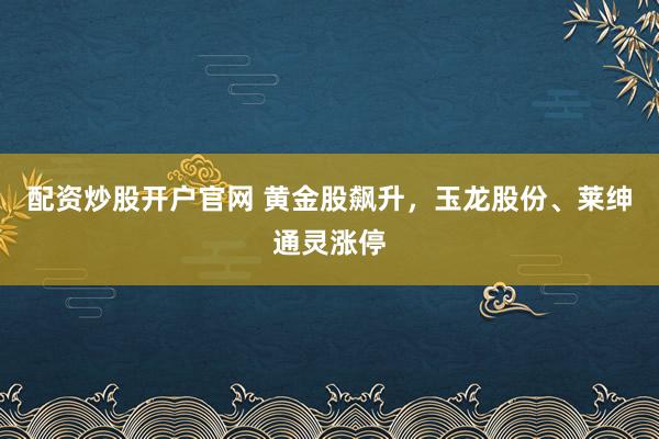 配资炒股开户官网 黄金股飙升，玉龙股份、莱绅通灵涨停