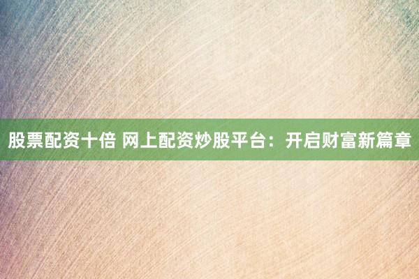 股票配资十倍 网上配资炒股平台：开启财富新篇章