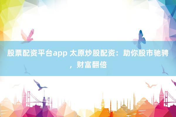 股票配资平台app 太原炒股配资：助你股市驰骋，财富翻倍