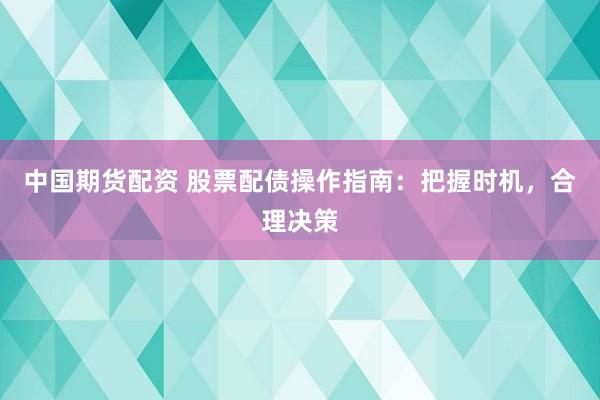 中国期货配资 股票配债操作指南：把握时机，合理决策