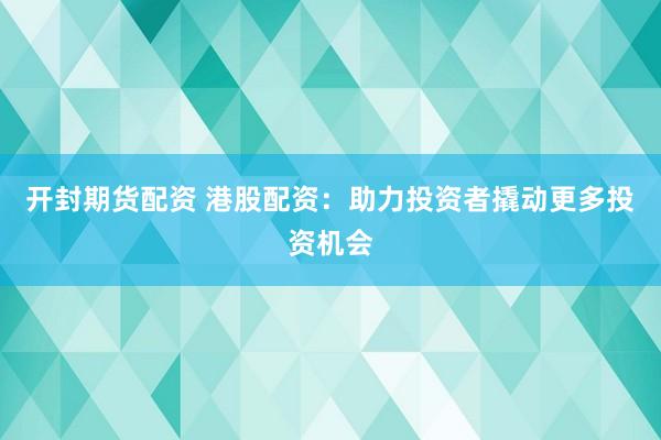 开封期货配资 港股配资：助力投资者撬动更多投资机会