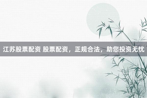 江苏股票配资 股票配资，正规合法，助您投资无忧